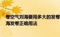 卷空气刘海要用多大的发卷 怎么卷出空气感刘海 告诉你刘海发卷正确用法