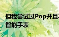 但我尝试过Pop并且不喜欢它对于150美元的智能手表