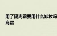 用了隔离霜要用什么卸妆吗 隔离霜要卸妆吗 为什么要用隔离霜