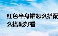 红色半身裙怎么搭配上衣图片 红色半身裙怎么搭配好看