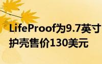 LifeProof为9.7英寸iPadPro推出的Nüüd保护壳售价130美元