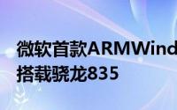 微软首款ARMWindows10PC发布时间确认搭载骁龙835