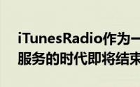 iTunesRadio作为一项免费的受广告支持的服务的时代即将结束