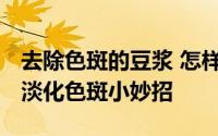 去除色斑的豆浆 怎样可以淡化雀斑 豆腐豆浆淡化色斑小妙招