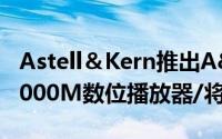 Astell＆Kern推出A&amp;ultimaSP1000M数位播放器/将于10月20发售