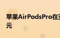 苹果AirPodsPro在亚马逊上有货售价197美元