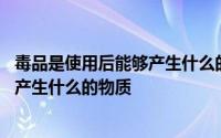 毒品是使用后能够产生什么的物质依赖性 毒品是使用后能够产生什么的物质