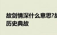 故剑情深什么意思?故剑情深说的是谁有什么历史典故