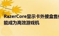 RazerCore显示卡外接盒售价499美元SkullCanyonNUC也能成为高效游戏机