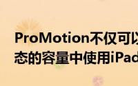 ProMotion不仅可以加快速度如果您在更静态的容量中使用iPadPro