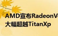 AMD宣布RadeonVegaFrontier显示卡性能大幅超越TitanXp