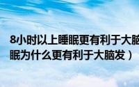 8小时以上睡眠更有利于大脑发育是怎么回事（8小时以上睡眠为什么更有利于大脑发）