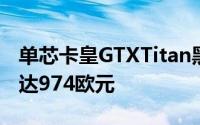 单芯卡皇GTXTitan黑色版确实存在预售价高达974欧元