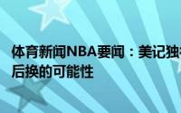 体育新闻NBA要闻：美记独行侠有意得到马尔卡宁存在先签后换的可能性