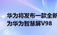 华为将发布一款全新的98英寸超大电视命名为华为智慧屏V98