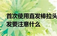 首次使用直发棒拉头发 首次使用直发棒拉头发要注意什么