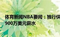 体育新闻NBA要闻：独行侠对德拉季奇感兴趣但不愿支付1900万美元薪水