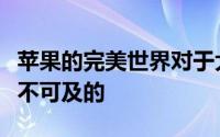 苹果的完美世界对于大多数苹果用户来说是遥不可及的