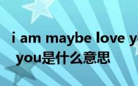 i am maybe love you什么意思 May I love you是什么意思