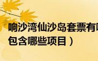 响沙湾仙沙岛套票有哪些项目（响沙湾仙沙岛包含哪些项目）