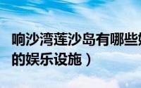 响沙湾莲沙岛有哪些娱乐设施（响沙湾莲沙岛的娱乐设施）