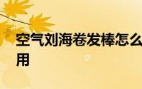 空气刘海卷发棒怎么用 空气刘海卷发棒怎么用