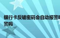 银行卡反输密码会自动报警吗 倒着输入银行卡密码会自动报警吗