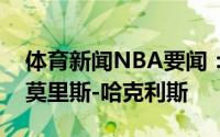 体育新闻NBA要闻：官方国王正式续约前锋莫里斯-哈克利斯