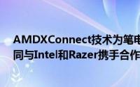 AMDXConnect技术为笔电专用外接GPU带来创新突破共同与Intel和Razer携手合作