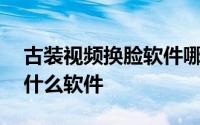 古装视频换脸软件哪个app 古装换脸视频是什么软件