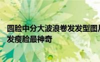 圆脸中分大波浪卷发发型图片 9款大脸圆脸适合发型 中分卷发瘦脸最神奇