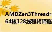 AMDZen3Threadripper处理器将很快发布64核128线程将降临桌上型