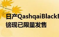 日产QashqaiBlackEdition售价为27,310英镑现已限量发售