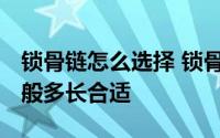 锁骨链怎么选择 锁骨链什么牌子好 锁骨链一般多长合适