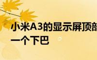 小米A3的显示屏顶部有一个露珠凹口底部有一个下巴