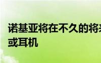 诺基亚将在不久的将来推出诺基亚品牌的耳塞或耳机