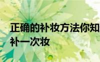 正确的补妆方法你知道吗 如何补妆 多长时间补一次妆