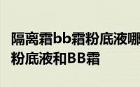 隔离霜bb霜粉底液哪个好用 教你区别隔离霜、粉底液和BB霜