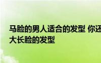 马脸的男人适合的发型 你还在为“马脸”烦恼么 适合男人大长脸的发型