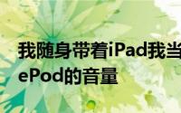 我随身带着iPad我当然可以用它来调整HomePod的音量