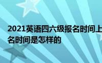 2021英语四六级报名时间上半年 2021上半年英语四六级报名时间是怎样的