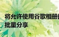 将允许使用谷歌相册的朋友和家人轻松地与您批量分享