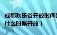 成都欢乐谷开放时间是什么时候（成都欢乐谷什么时候开放）