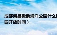 成都海昌极地海洋公园什么时候开放（成都海昌极地海洋公园开放时间）