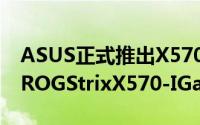 ASUS正式推出X570晶片採用Mini-ITX架构ROGStrixX570-IGaming主机板