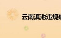 云南滇池违规建筑将全部拆除