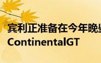 宾利正准备在今年晚些时候推出其全新版本的ContinentalGT