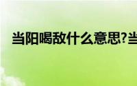 当阳喝敌什么意思?当阳喝敌典故出处介绍