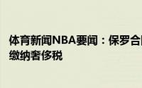 体育新闻NBA要闻：保罗合同第四年无保障太阳新赛季不必缴纳奢侈税