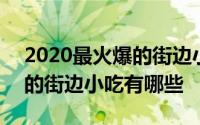 2020最火爆的街边小吃有哪些 2020最火爆的街边小吃有哪些